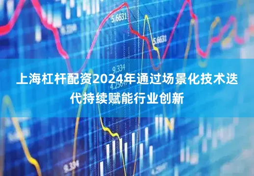 上海杠杆配资2024年通过场景化技术迭代持续赋能行业创新