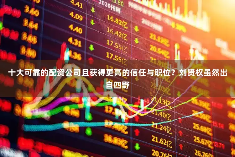 十大可靠的配资公司且获得更高的信任与职位？刘贤权虽然出自四野