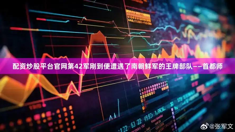 配资炒股平台官网第42军刚到便遭遇了南朝鲜军的王牌部队——首都师