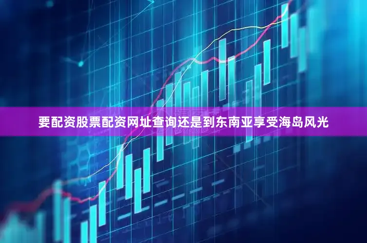要配资股票配资网址查询还是到东南亚享受海岛风光