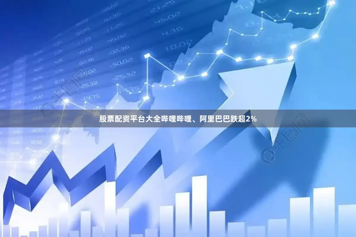 股票配资平台大全哔哩哔哩、阿里巴巴跌超2%