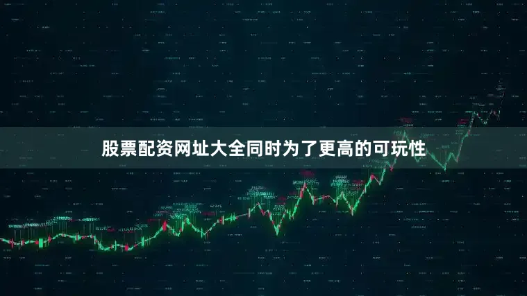 股票配资网址大全同时为了更高的可玩性