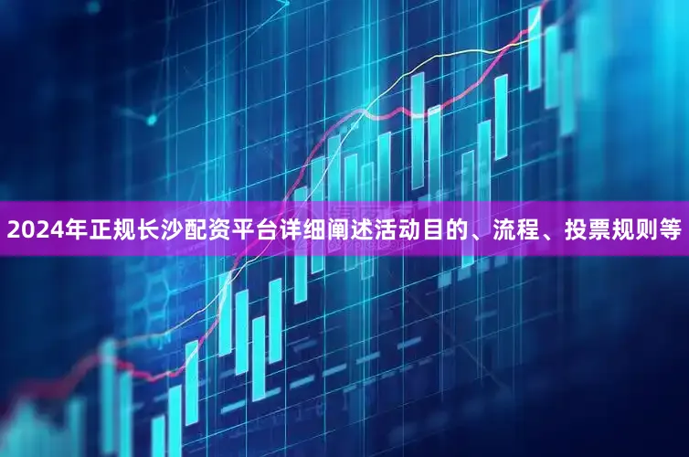 2024年正规长沙配资平台详细阐述活动目的、流程、投票规则等